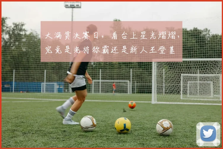 大满贯决赛日，看台上星光熠熠，究竟是老将称霸还是新人王登基